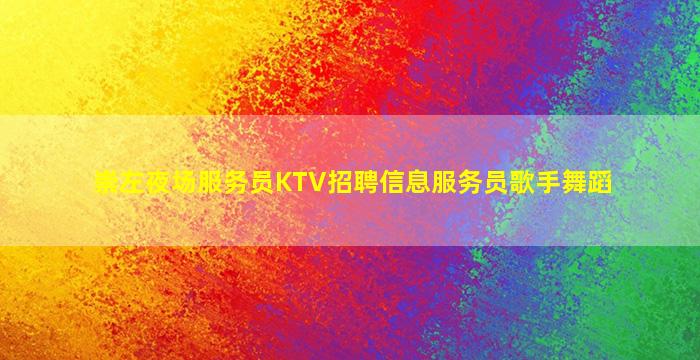崇左夜场服务员KTV招聘信息服务员歌手舞蹈